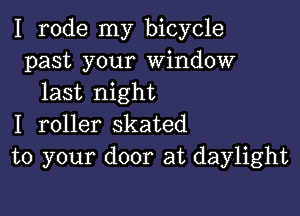 I rode my bicycle
past your Window
last night

I roller skated
to your door at daylight