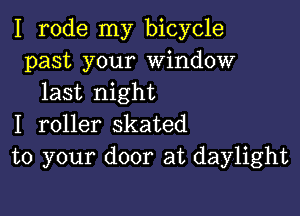 I rode my bicycle
past your Window
last night

I roller skated
to your door at daylight