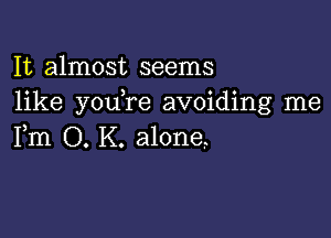 It almost seems
like you re avoiding me

Fm O. K. alone,