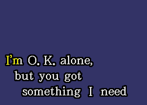 Fm O. K. alone,
but you got
something I need