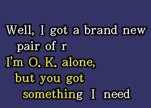 Well, I got a brand new
pair of r

Fm O. K. alone,
but you got
something I need