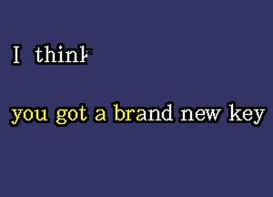 I thinL

you got a brand new key