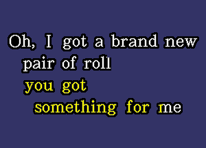 Oh, I got a brand new
pair of roll

you got
something for me