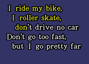 I ride my bike,
I roller skate,
don,t drive no car

Doni go too fast,
but I go pretty far