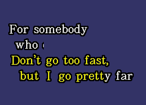 For somebody
who -

Doni go too fast,
but I go pretty far