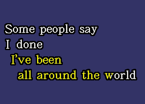 Some people say
I done

Fve been
all around the world