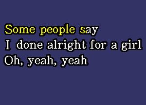 Some people say
I done alright for a girl

Oh, yeah, yeah