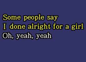 Some people say
I done alright for a girl

Oh, yeah, yeah