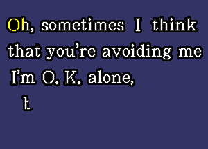 Oh, sometimes I think

that youTe avoiding me

Fm O. K. alone,
11