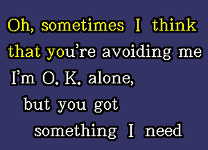 Oh, sometimes I think
that you,re avoiding me
Fm O. K. alone,

but you got

something I need