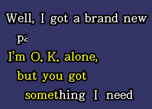 Well, I got a brand new
pa

Fm O. K. alone,

but you got

something I need