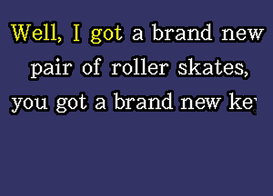 Well, I got a brand new

pair of roller skates,

you got a brand new ke