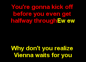 You're gonna kick off
before you even get
halfway througha ew

Why don't you realize
Vienna waits for you