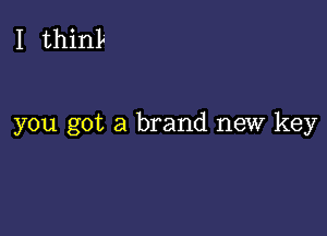 I thinL

you got a brand new key