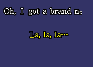 Oh, I got a brand In

La, la, lam