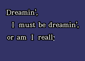 Dreamin,,

I must be dreamini

or am I reallz