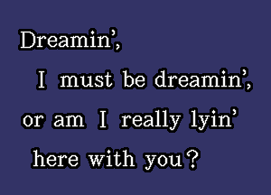 Dreamin,,

I must be dreamini

or am I really lyin

here With you?