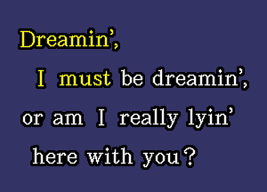 Dreamin,,

I must be dreamini

or am I really lyin

here With you?