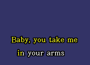 Baby, you take me

in your arms