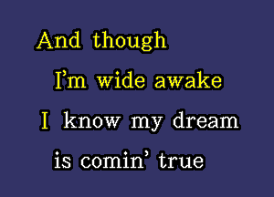 And though

Fm wide awake
I know my dream

is comid true