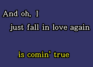 And oh, I

just fall in love again

is comid true