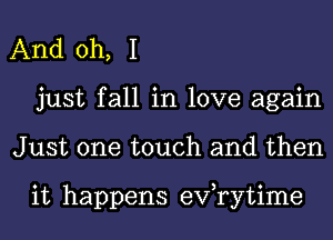 And oh, I
just fall in love again
Just one touch and then

it happens eVTytime