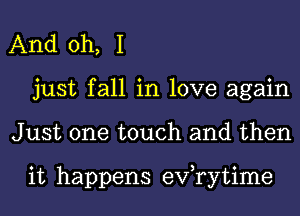 And oh, I
just fall in love again
Just one touch and then

it happens eVTytime