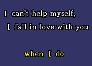 I canf help myself,

I fall in love with you

when I do