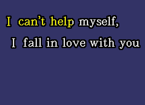 I canf help myself,

I fall in love with you