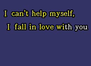 I canf help myself,

I fall in love with you