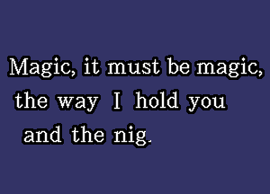 Magic, it must be magic,

the way I hold you

and the nig.