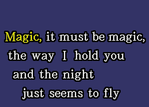 Magic, it must be magic,

the way I hold you
and the night

just seems to fly