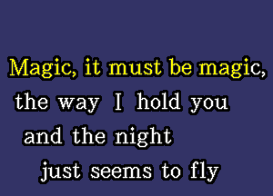 Magic, it must be magic,

the way I hold you
and the night

just seems to fly