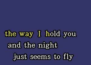 the way I hold you
and the night

just seems to fly