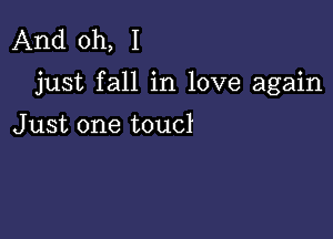 And oh, I

just fall in love again

Just one toucl