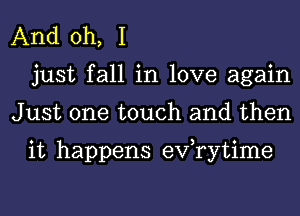 And oh, I
just fall in love again
Just one touch and then

it happens eVTytime