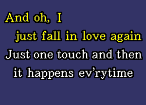 And oh, I
just fall in love again
Just one touch and then

it happens eVTytime