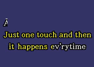 A
Just one touch and then

it happens exfrytime