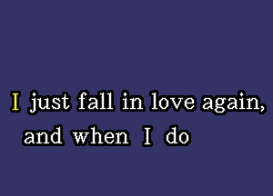 I just fall in love again,

and when I do