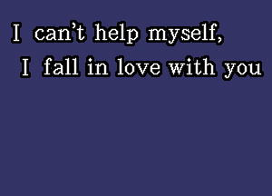 I (sank help myself,

I fall in love with you