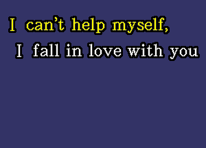 I (sank help myself,

I fall in love with you