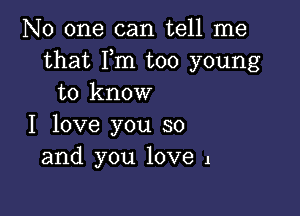 No one can tell me
that Fm too young
to know

I love you so
and you love 1