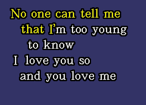 No one can tell me
that Fm too young
to know

I love you so
and you love me