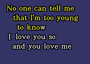 No one can tell me
that Fm too young
to know

I love you so
and you love me