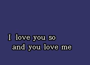 I love you so
and you love me