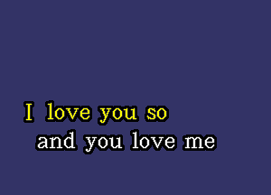 I love you so
and you love me