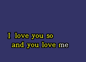 I love you so
and you love me