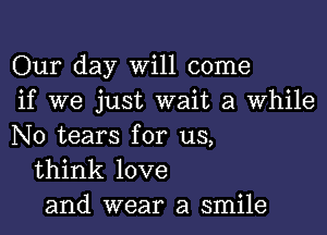 Our day Will come
if we just wait a While

N0 tears for us,
think love
and wear a smile