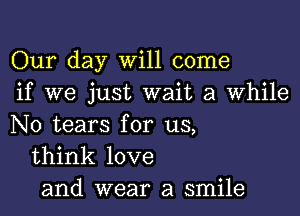 Our day Will come
if we just wait a While

N0 tears for us,
think love
and wear a smile