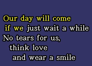 Our day Will come
if we just wait a While

N0 tears for us,
think love
and wear a smile